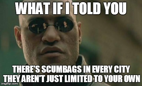 Matrix Morpheus | WHAT IF I TOLD YOU THERE'S SCUMBAGS IN EVERY
CITY THEY AREN'T JUST LIMITED TO YOUR OWN | image tagged in memes,matrix morpheus,AdviceAnimals | made w/ Imgflip meme maker