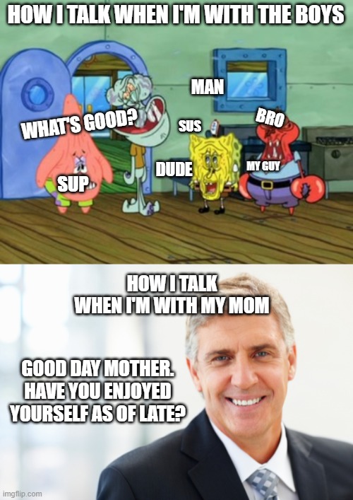With the boys v with mom | HOW I TALK WHEN I'M WITH THE BOYS; MAN; BRO; WHAT'S GOOD? SUS; MY GUY; DUDE; SUP; HOW I TALK WHEN I'M WITH MY MOM; GOOD DAY MOTHER. HAVE YOU ENJOYED YOURSELF AS OF LATE? | image tagged in fun,relateable,funny,spongebob | made w/ Imgflip meme maker