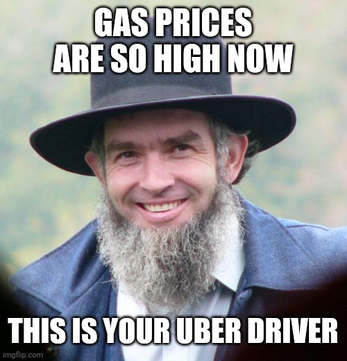 Amish | GAS PRICES ARE SO HIGH NOW; THIS IS YOUR UBER DRIVER | image tagged in amish | made w/ Imgflip meme maker