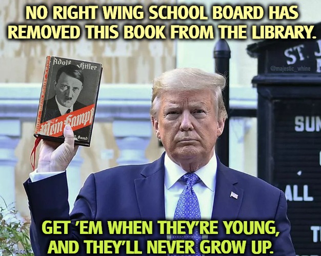 Sieg HEIL! | NO RIGHT WING SCHOOL BOARD HAS REMOVED THIS BOOK FROM THE LIBRARY. GET 'EM WHEN THEY'RE YOUNG, AND THEY'LL NEVER GROW UP. | image tagged in trump,fascist,dictator,wannabe | made w/ Imgflip meme maker
