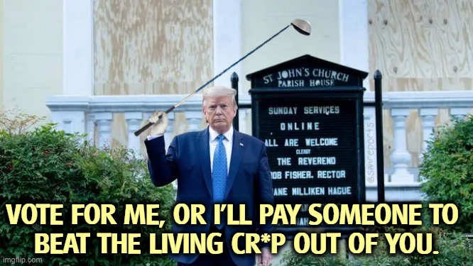 Trump hasn't read a book in 50 years, least of all the Bible. | VOTE FOR ME, OR I'LL PAY SOMEONE TO 
BEAT THE LIVING CR*P OUT OF YOU. | image tagged in trump,coward,bragging,fascist,dictator,wannabe | made w/ Imgflip meme maker