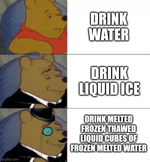 Fancy pooh | DRINK WATER DRINK LIQUID ICE DRINK MELTED FROZEN THAWED LIQUID CUBES OF FROZEN MELTED WATER | image tagged in fancy pooh | made w/ Imgflip meme maker