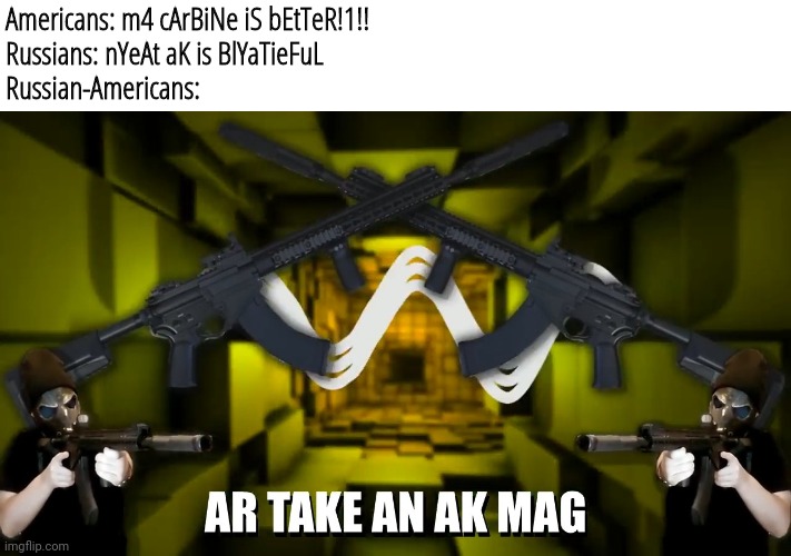 Image Title | Americans: m4 cArBiNe iS bEtTeR!1!!
Russians: nYeAt aK is BlYaTieFuL
Russian-Americans: | image tagged in ar take an ak mag | made w/ Imgflip meme maker