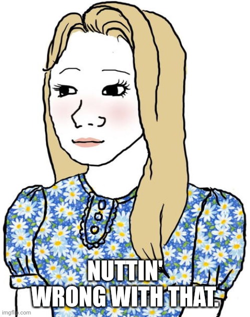 Tradwife Wojak | NUTTIN' WRONG WITH THAT. | image tagged in tradwife wojak | made w/ Imgflip meme maker