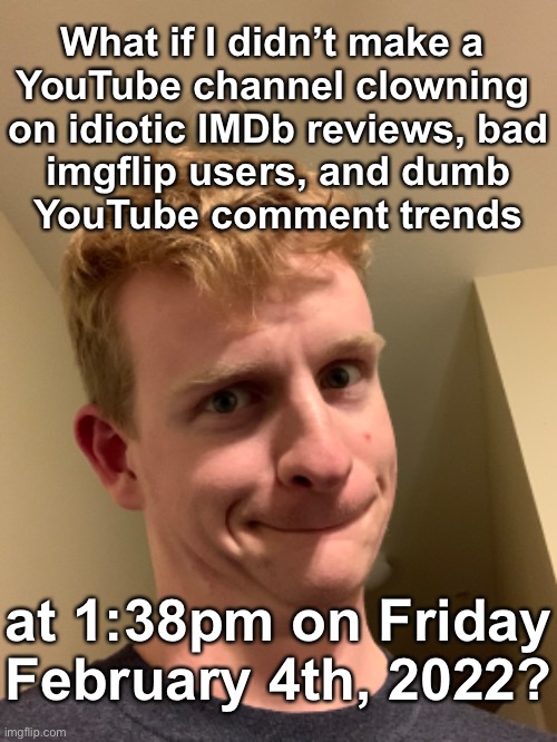 What if I didn’t make a 
YouTube channel clowning 
on idiotic IMDb reviews, bad
imgflip users, and dumb
YouTube comment trends; at 1:38pm on Friday February 4th, 2022? | made w/ Imgflip meme maker