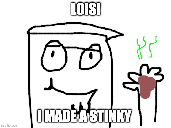 Blank White Template | LOIS! I MADE A STINKY | image tagged in blank white template | made w/ Imgflip meme maker