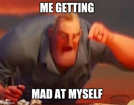 Just yeah smh | ME GETTING; MAD AT MYSELF | image tagged in mr incredible mad,yelling | made w/ Imgflip meme maker
