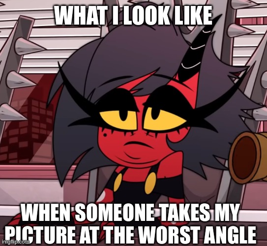 I hate angels man |  WHAT I LOOK LIKE; WHEN SOMEONE TAKES MY PICTURE AT THE WORST ANGLE | image tagged in helluva boss,memes | made w/ Imgflip meme maker