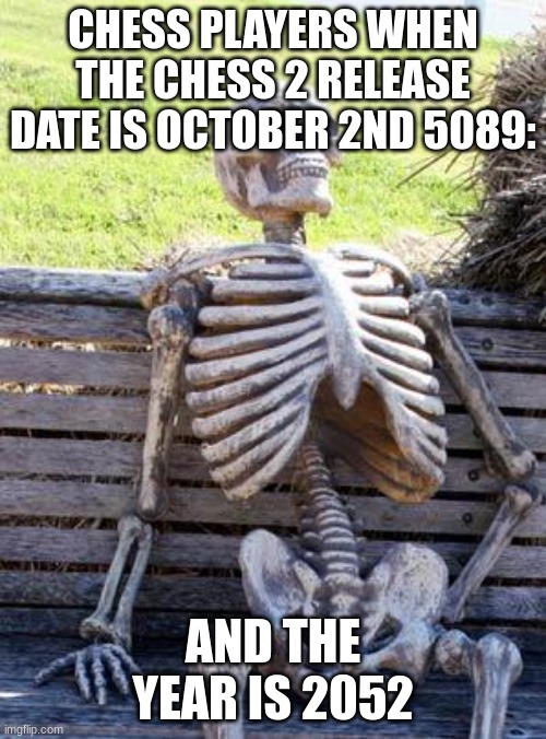 Waiting Skeleton | CHESS PLAYERS WHEN THE CHESS 2 RELEASE DATE IS OCTOBER 2ND 5089:; AND THE YEAR IS 2052 | image tagged in memes,waiting skeleton | made w/ Imgflip meme maker
