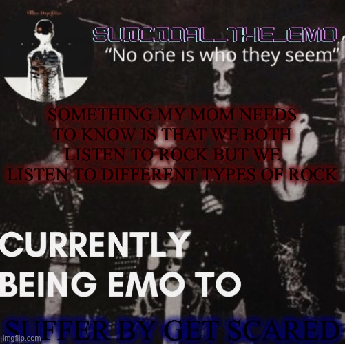 I listen to death metal, hard rock, punk rock, alt rock, alt metal, post grunge, post hardcore | SOMETHING MY MOM NEEDS TO KNOW IS THAT WE BOTH LISTEN TO ROCK BUT WE LISTEN TO DIFFERENT TYPES OF ROCK; SUFFER BY GET SCARED | image tagged in emo | made w/ Imgflip meme maker