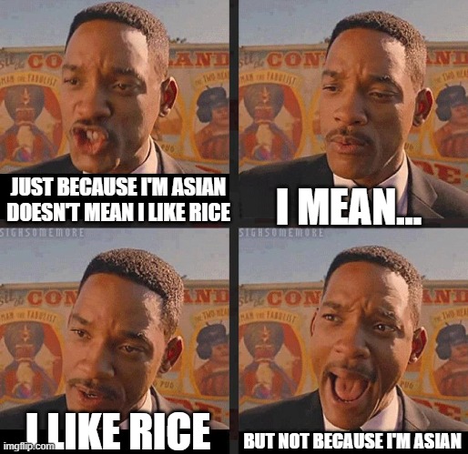 A | I MEAN... JUST BECAUSE I'M ASIAN DOESN'T MEAN I LIKE RICE; BUT NOT BECAUSE I'M ASIAN; I LIKE RICE | image tagged in but not because i'm black,asians | made w/ Imgflip meme maker