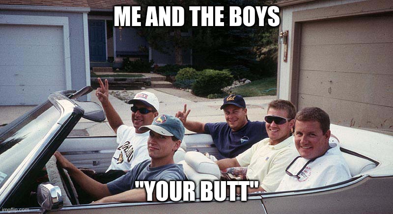 guys in a car | ME AND THE BOYS "YOUR BUTT" | image tagged in guys in a car | made w/ Imgflip meme maker