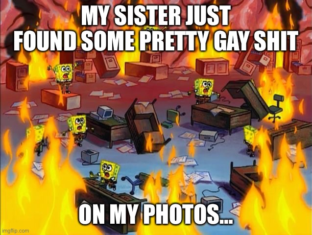…- - -… | MY SISTER JUST FOUND SOME PRETTY GAY SHIT; ON MY PHOTOS… | image tagged in spongebob fire | made w/ Imgflip meme maker