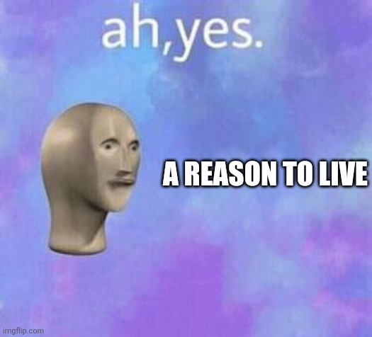 Ah yes | A REASON TO LIVE | image tagged in ah yes | made w/ Imgflip meme maker