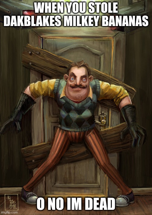 hello neighbor | WHEN YOU STOLE DAKBLAKES MILKEY BANANAS; O NO IM DEAD | image tagged in hello neighbor | made w/ Imgflip meme maker