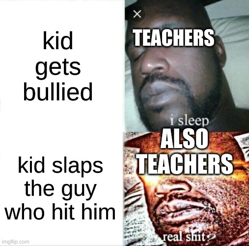 Sleeping Shaq | kid gets bullied; TEACHERS; ALSO TEACHERS; kid slaps the guy who hit him | image tagged in memes,sleeping shaq | made w/ Imgflip meme maker