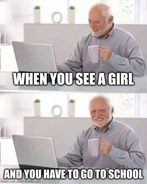 Ai | WHEN YOU SEE A GIRL; AND YOU HAVE TO GO TO SCHOOL | image tagged in memes,hide the pain harold,ai meme | made w/ Imgflip meme maker