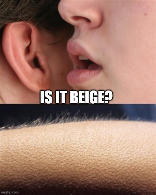 Whisper goose bumps | IS IT BEIGE? | image tagged in whisper goose bumps | made w/ Imgflip meme maker