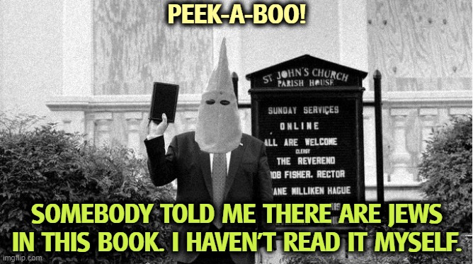 Jesus is called "rabbi" in all four gospels. | PEEK-A-BOO! SOMEBODY TOLD ME THERE ARE JEWS IN THIS BOOK. I HAVEN'T READ IT MYSELF. | image tagged in trump,kkk,anti-semite and a racist,bible,jews,jesus | made w/ Imgflip meme maker