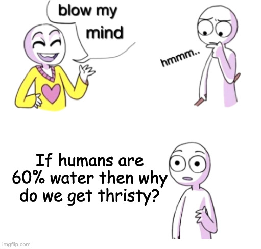 Water | If humans are 60% water then why do we get thristy? | image tagged in blow my mind,water,why | made w/ Imgflip meme maker