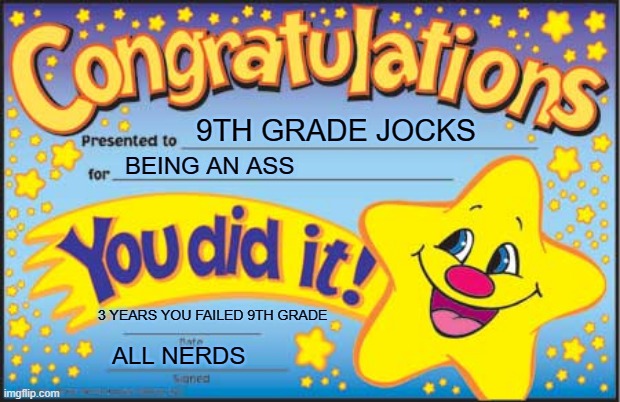 Happy Star Congratulations Meme | 9TH GRADE JOCKS; BEING AN ASS; 3 YEARS YOU FAILED 9TH GRADE; ALL NERDS | image tagged in memes,happy star congratulations | made w/ Imgflip meme maker
