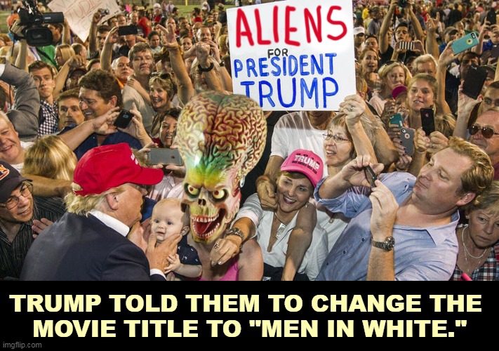 "Mars Attacks" and who can blame them? | TRUMP TOLD THEM TO CHANGE THE 
MOVIE TITLE TO "MEN IN WHITE." | image tagged in trump rally men in black mars attacks,trump,racist,aliens,men in black meme | made w/ Imgflip meme maker