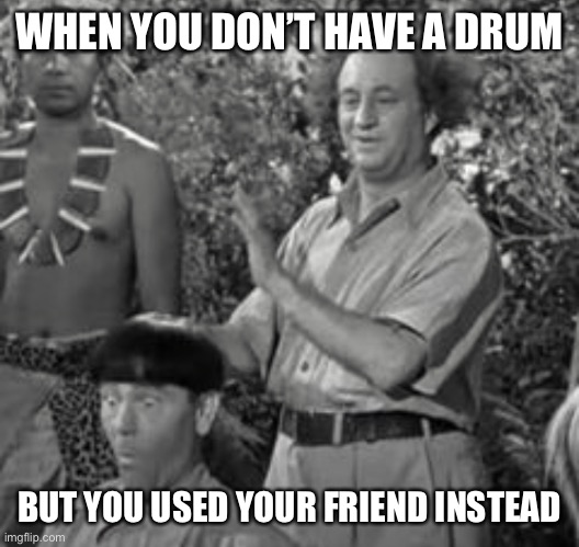 Bongo-Head Moe | WHEN YOU DON’T HAVE A DRUM; BUT YOU USED YOUR FRIEND INSTEAD | image tagged in drum-headed wiseguy | made w/ Imgflip meme maker