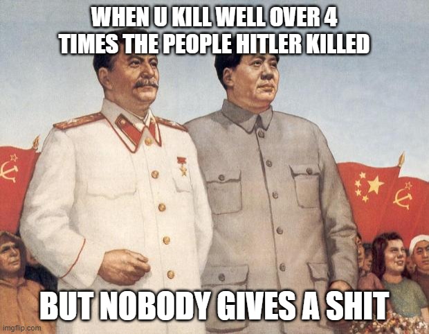 Literally everybody is obsessed with Hitler | WHEN U KILL WELL OVER 4 TIMES THE PEOPLE HITLER KILLED; BUT NOBODY GIVES A SHIT | image tagged in stalin and mao | made w/ Imgflip meme maker