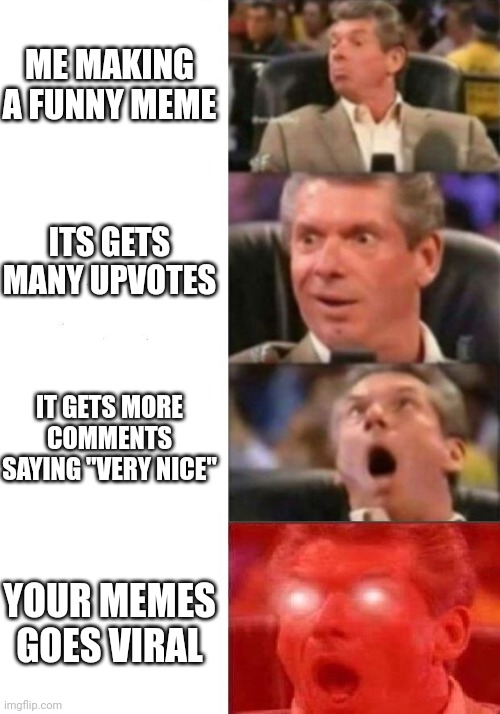 This is true bro! | ME MAKING A FUNNY MEME; ITS GETS MANY UPVOTES; IT GETS MORE COMMENTS SAYING "VERY NICE"; YOUR MEMES GOES VIRAL | image tagged in mr mcmahon reaction | made w/ Imgflip meme maker