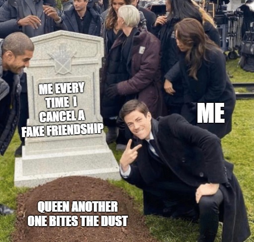 you decide! |  ME EVERY TIME  I CANCEL A FAKE FRIENDSHIP; ME; QUEEN ANOTHER ONE BITES THE DUST | image tagged in grant gustin over grave,grant,grant gustin | made w/ Imgflip meme maker