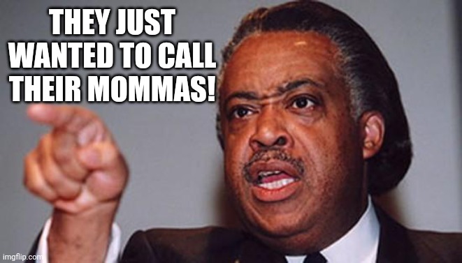 angry Al Sharpton | THEY JUST WANTED TO CALL THEIR MOMMAS! | image tagged in angry al sharpton | made w/ Imgflip meme maker