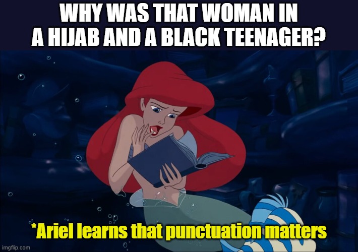 Ariel Reading | WHY WAS THAT WOMAN IN A HIJAB AND A BLACK TEENAGER? *Ariel learns that punctuation matters | image tagged in ariel reading | made w/ Imgflip meme maker