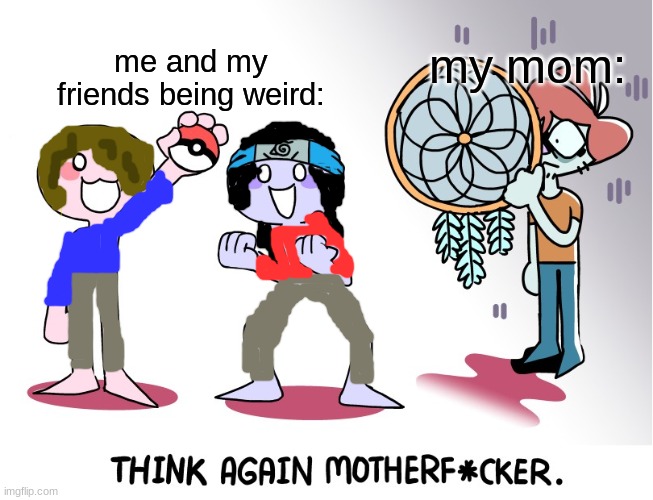 Think again motherfucker | my mom:; me and my friends being weird: | image tagged in think again motherfucker | made w/ Imgflip meme maker