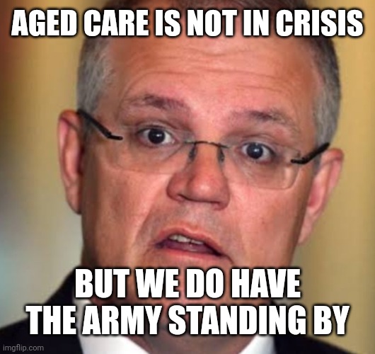 What is a crisis | AGED CARE IS NOT IN CRISIS; BUT WE DO HAVE THE ARMY STANDING BY | image tagged in scomo,australia,aged care,covid 19,crisis | made w/ Imgflip meme maker