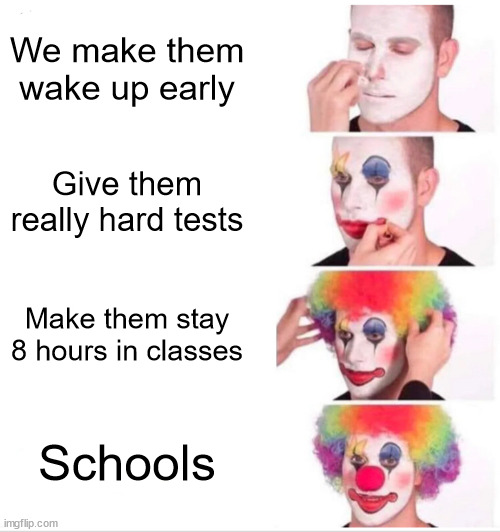 Schools.... | We make them wake up early; Give them really hard tests; Make them stay 8 hours in classes; Schools | image tagged in memes,clown applying makeup | made w/ Imgflip meme maker