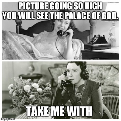 Women Sharing Dirty Secrets | PICTURE GOING SO HIGH YOU WILL SEE THE PALACE OF GOD. TAKE ME WITH YOU | image tagged in women sharing dirty secrets | made w/ Imgflip meme maker