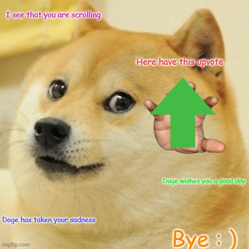 Doge is happy |  I see that you are scrolling; Here have this upvote; Doge wishes you a good day; Doge has taken your sadness; Bye : ) | image tagged in memes,doge | made w/ Imgflip meme maker