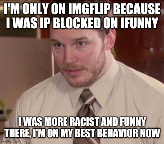 Afraid To Ask Andy (Closeup) Meme | I'M ONLY ON IMGFLIP BECAUSE I WAS IP BLOCKED ON IFUNNY; I WAS MORE RACIST AND FUNNY THERE, I'M ON MY BEST BEHAVIOR NOW | image tagged in memes,afraid to ask andy closeup | made w/ Imgflip meme maker
