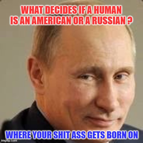 humans dividing land and oceans | WHAT DECIDES IF A HUMAN IS AN AMERICAN OR A RUSSIAN ? WHERE YOUR SHIT ASS GETS BORN ON | image tagged in vlad's sexy smile of wisdom,love,peace | made w/ Imgflip meme maker