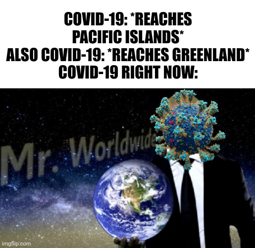 COVID-19, COVID-19 everywhere | COVID-19: *REACHES PACIFIC ISLANDS*
ALSO COVID-19: *REACHES GREENLAND*
COVID-19 RIGHT NOW: | image tagged in mr worldwide,coronavirus,covid-19,oh no,we're all doomed,funny not funny | made w/ Imgflip meme maker