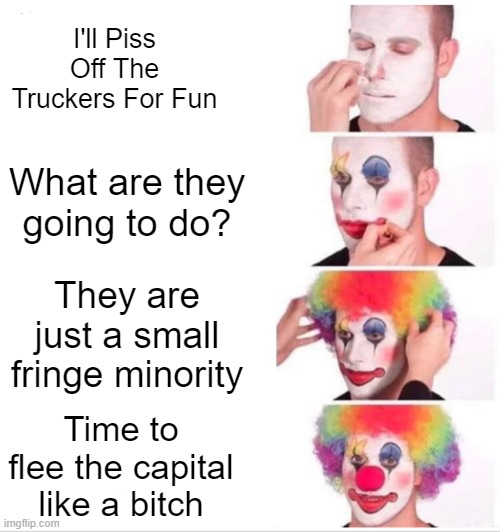 Clown Applying Makeup | I'll Piss Off The Truckers For Fun; What are they going to do? They are just a small fringe minority; Time to flee the capital like a bitch | image tagged in memes,clown applying makeup | made w/ Imgflip meme maker