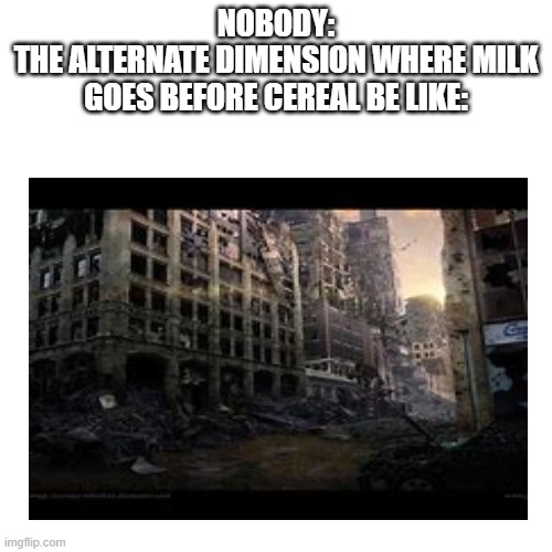 If you get it, you get it. | NOBODY:
THE ALTERNATE DIMENSION WHERE MILK GOES BEFORE CEREAL BE LIKE: | image tagged in alternate reality,milk,cereal,meme | made w/ Imgflip meme maker