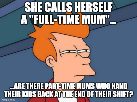 Futurama Fry | SHE CALLS HERSELF A "FULL-TIME MUM"... ...ARE THERE PART-TIME MUMS WHO HAND THEIR KIDS BACK AT THE END OF THEIR SHIFT? | image tagged in memes,futurama fry,full-time mum | made w/ Imgflip meme maker