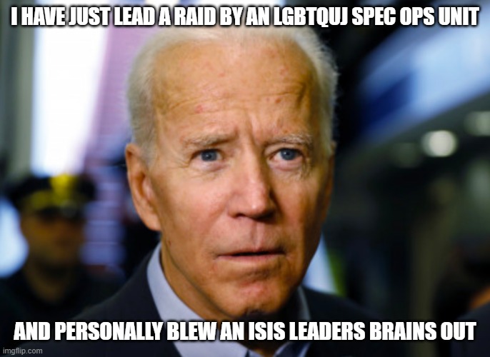 Joe Biden confused | I HAVE JUST LEAD A RAID BY AN LGBTQUJ SPEC OPS UNIT; AND PERSONALLY BLEW AN ISIS LEADERS BRAINS OUT | image tagged in joe biden confused | made w/ Imgflip meme maker