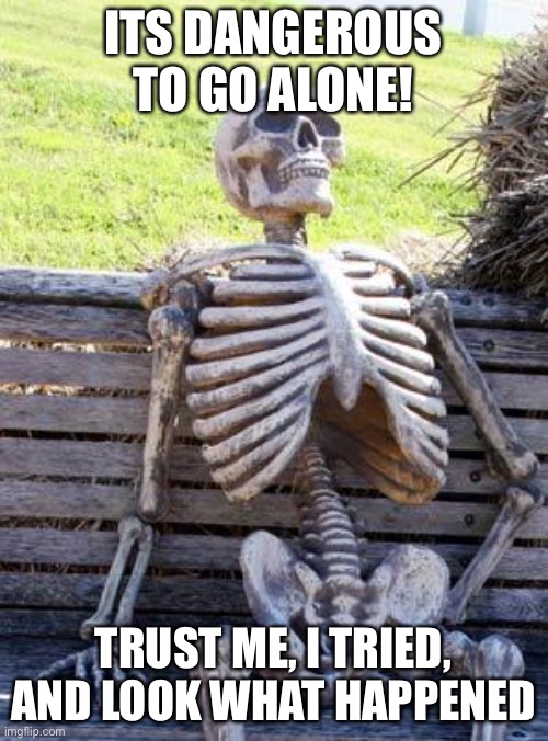 I nEed a title please i need to feed my family | ITS DANGEROUS TO GO ALONE! TRUST ME, I TRIED, AND LOOK WHAT HAPPENED | image tagged in memes,waiting skeleton,wait a second this is wholesome content | made w/ Imgflip meme maker