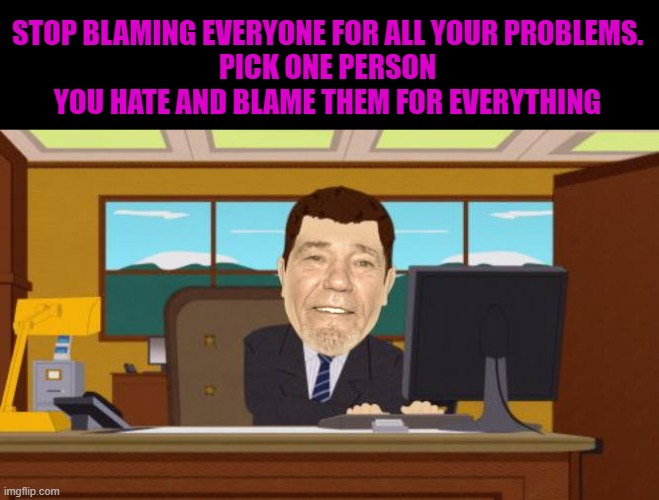 STOP BLAMING EVERYONE FOR ALL YOUR PROBLEMS.
PICK ONE PERSON YOU HATE AND BLAME THEM FOR EVERYTHING | made w/ Imgflip meme maker