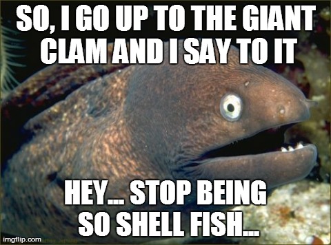 It was hoading all the pearls to its self! | SO, I GO UP TO THE GIANT CLAM AND I SAY TO IT HEY... STOP BEING SO SHELL FISH... | image tagged in memes,bad joke eel,fails,fish,wtf | made w/ Imgflip meme maker