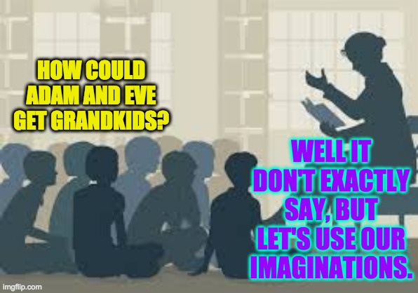 Uncomfortable teaching moments in a conservative Christian school. | HOW COULD ADAM AND EVE GET GRANDKIDS? WELL IT DON'T EXACTLY SAY, BUT LET'S USE OUR IMAGINATIONS. | image tagged in story time liberal,memes,uncomfortable teaching moments,god's plan,hmmm,incest | made w/ Imgflip meme maker
