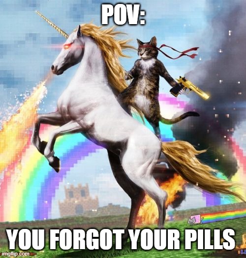 Need mah crazy pills | POV:; YOU FORGOT YOUR PILLS | image tagged in memes,welcome to the internets,cats,crazy pills | made w/ Imgflip meme maker