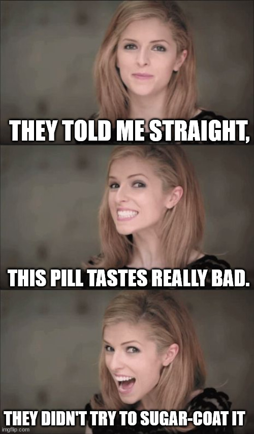 Sugar-coat pills |  THEY TOLD ME STRAIGHT, THIS PILL TASTES REALLY BAD. THEY DIDN'T TRY TO SUGAR-COAT IT | image tagged in memes,bad pun anna kendrick | made w/ Imgflip meme maker